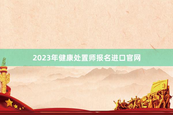 2023年健康处置师报名进口官网