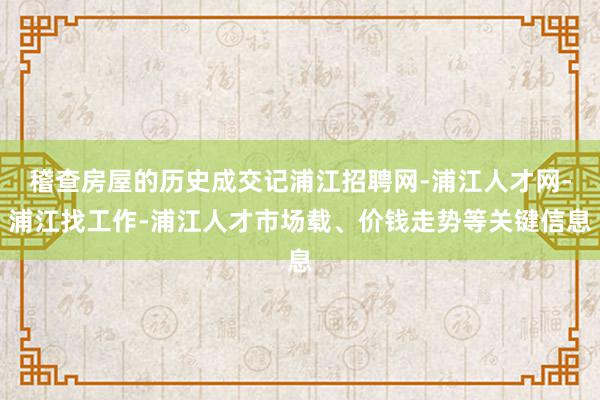 稽查房屋的历史成交记浦江招聘网-浦江人才网-浦江找工作-浦江人才市场载、价钱走势等关键信息